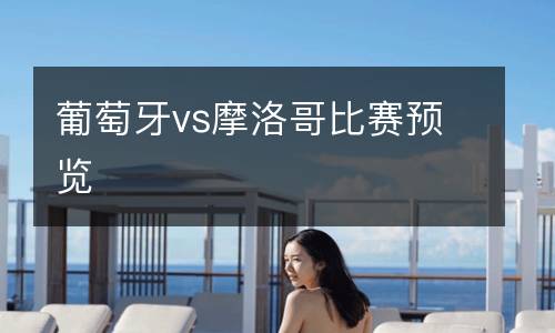 葡萄牙vs摩洛哥比賽預(yù)覽