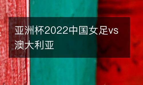 亞洲杯2022中國(guó)女足vs澳大利亞