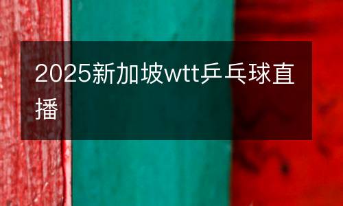 2025新加坡wtt乒乓球直播