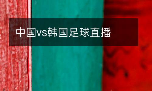 中國(guó)vs韓國(guó)足球直播