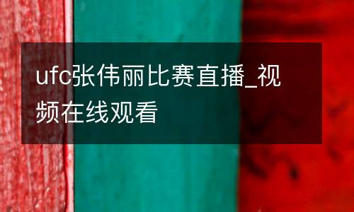 ufc張偉麗比賽直播_視頻在線觀看
