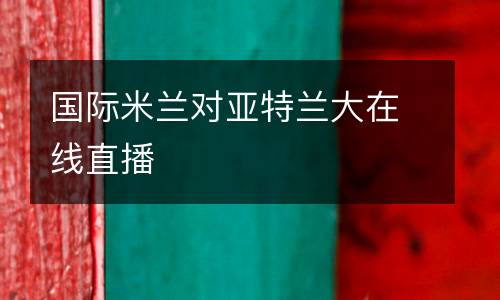 國際米蘭對亞特蘭大在線直播