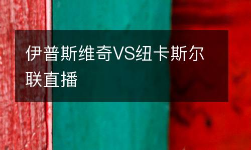 伊普斯維奇VS紐卡斯?fàn)柭?lián)直播