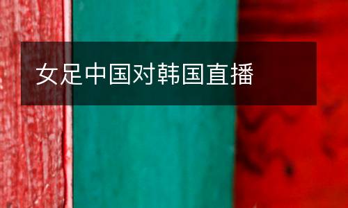 女足中國(guó)對(duì)韓國(guó)直播