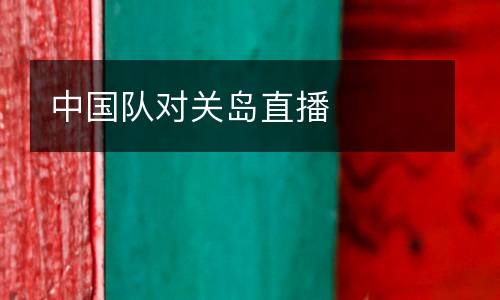 中國(guó)隊(duì)對(duì)關(guān)島直播