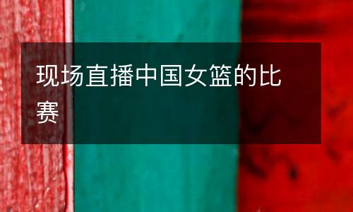 現(xiàn)場(chǎng)直播中國(guó)女籃的比賽