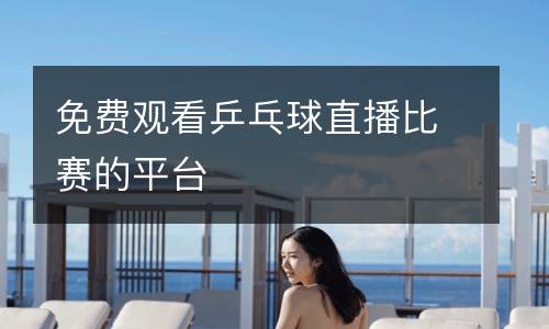 免費(fèi)觀看乒乓球直播比賽的平臺