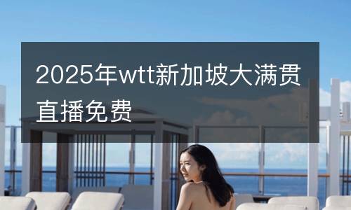 2025年wtt新加坡大滿貫直播免費