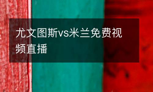 尤文圖斯vs米蘭免費視頻直播