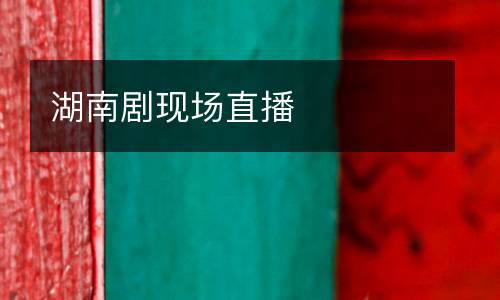 湖南劇現(xiàn)場直播