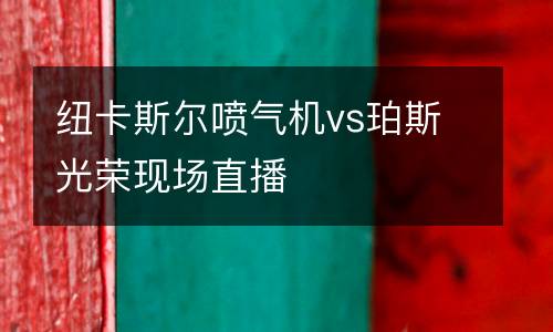 紐卡斯爾噴氣機vs珀斯光榮現(xiàn)場直播