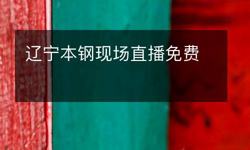 遼寧本鋼現(xiàn)場(chǎng)直播免費(fèi)