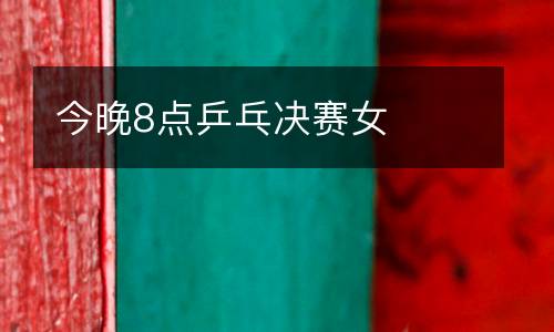 今晚8點(diǎn)乒乓決賽女