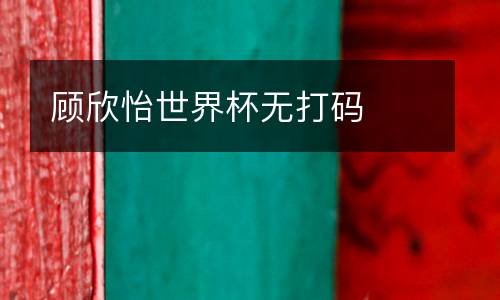 顧欣怡世界杯無(wú)打碼