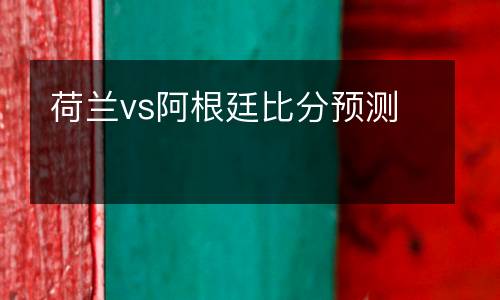 荷蘭vs阿根廷比分預(yù)測(cè)