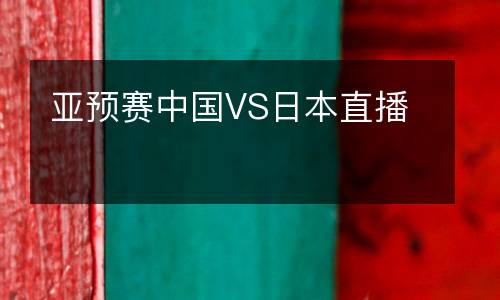 亞預(yù)賽中國(guó)VS日本直播