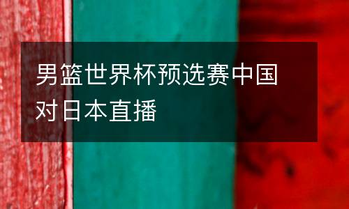男籃世界杯預(yù)選賽中國對日本直播