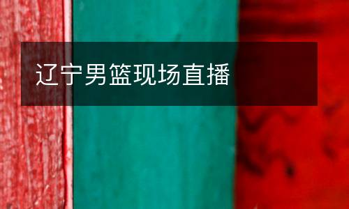 遼寧男籃現(xiàn)場(chǎng)直播