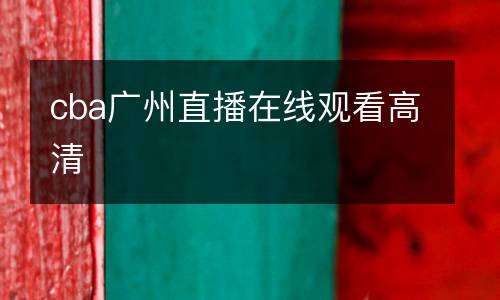 cba廣州直播在線(xiàn)觀看高清