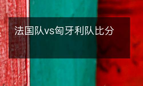 法國隊(duì)vs匈牙利隊(duì)比分