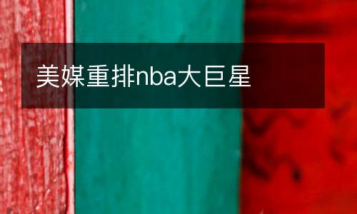 美媒重排nba大巨星