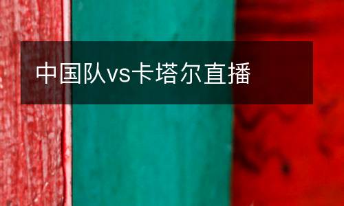 中國(guó)隊(duì)vs卡塔爾直播