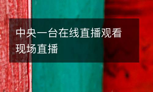 中央一臺(tái)在線直播觀看現(xiàn)場(chǎng)直播