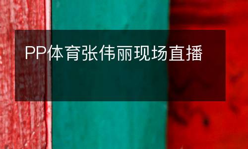 PP體育張偉麗現(xiàn)場(chǎng)直播