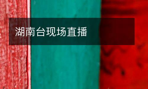 湖南臺(tái)現(xiàn)場(chǎng)直播